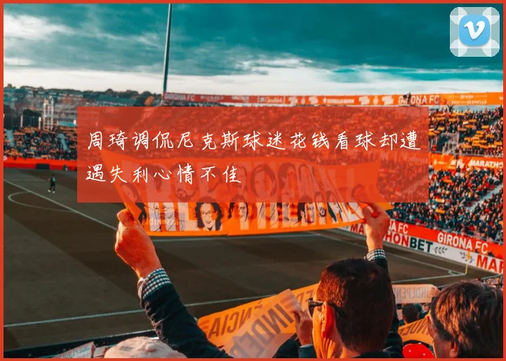周琦调侃尼克斯球迷花钱看球却遭遇失利心情不佳